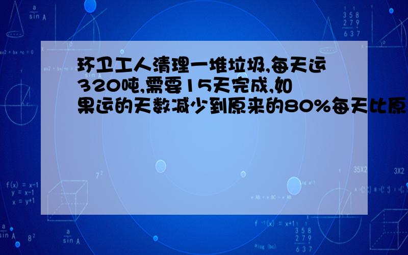 环卫工人清理一堆垃圾,每天运320吨,需要15天完成,如果运的天数减少到原来的80%每天比原来应多运多少吨?（解方程）