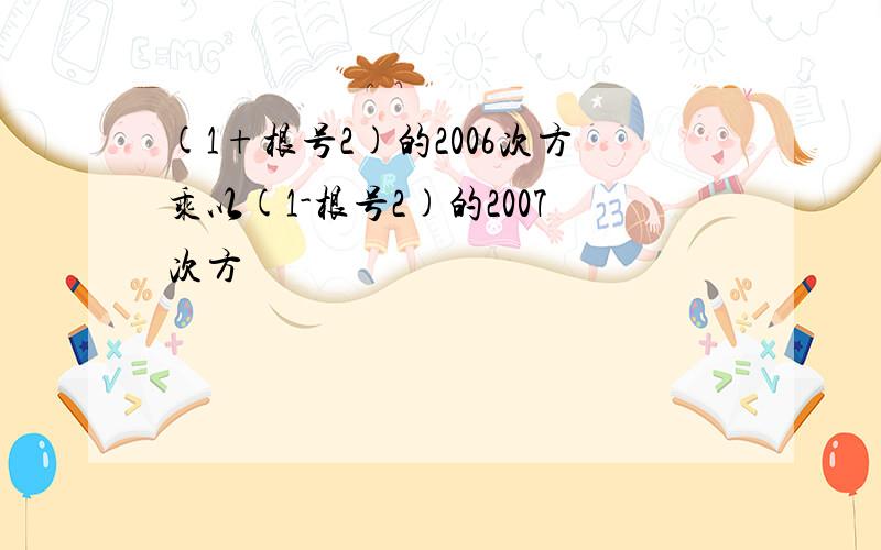 (1+根号2)的2006次方乘以(1-根号2)的2007次方