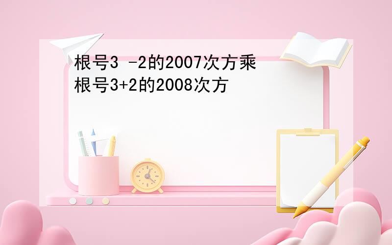 根号3 -2的2007次方乘根号3+2的2008次方