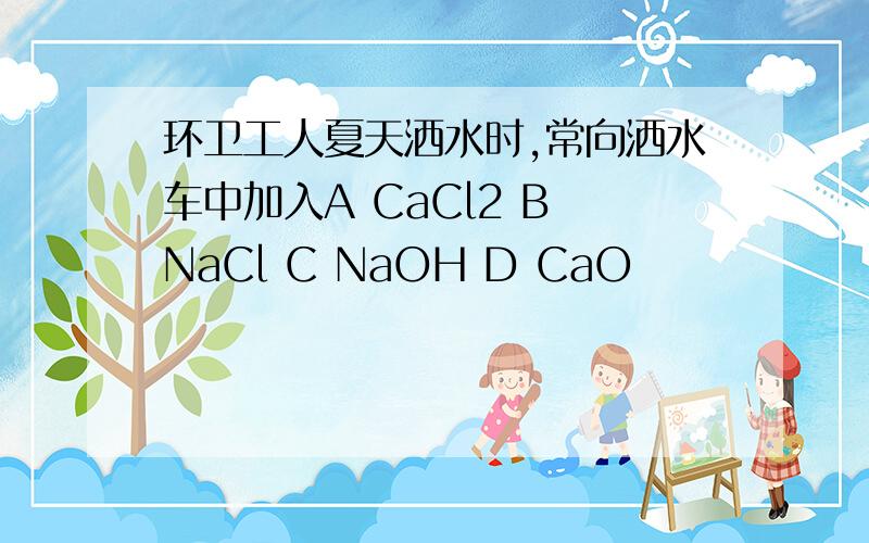 环卫工人夏天洒水时,常向洒水车中加入A CaCl2 B NaCl C NaOH D CaO