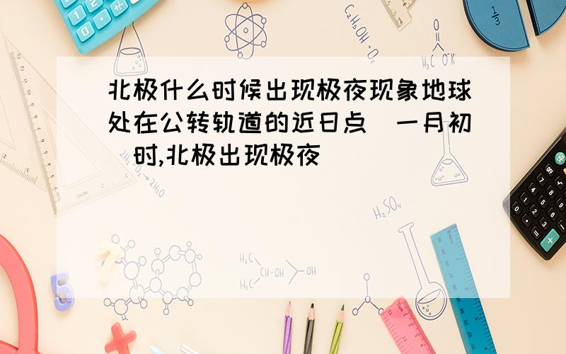 北极什么时候出现极夜现象地球处在公转轨道的近日点（一月初）时,北极出现极夜．