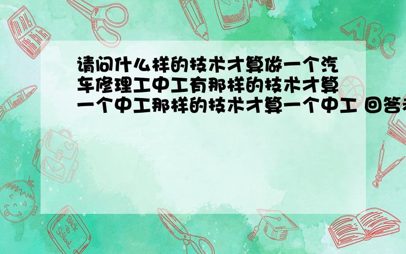 请问什么样的技术才算做一个汽车修理工中工有那样的技术才算一个中工那样的技术才算一个中工 回答者在加100