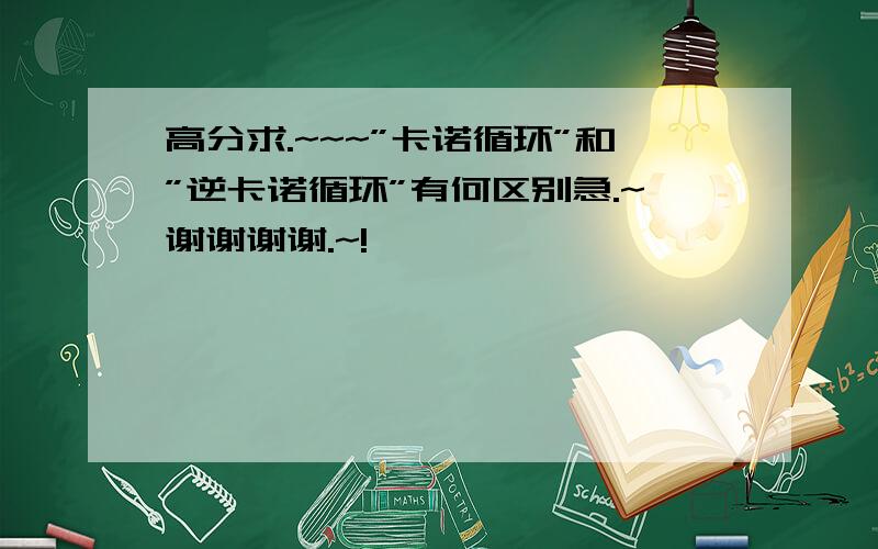 高分求.~~~”卡诺循环”和”逆卡诺循环”有何区别急.~谢谢谢谢.~!