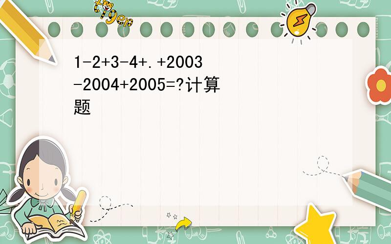 1-2+3-4+.+2003-2004+2005=?计算题