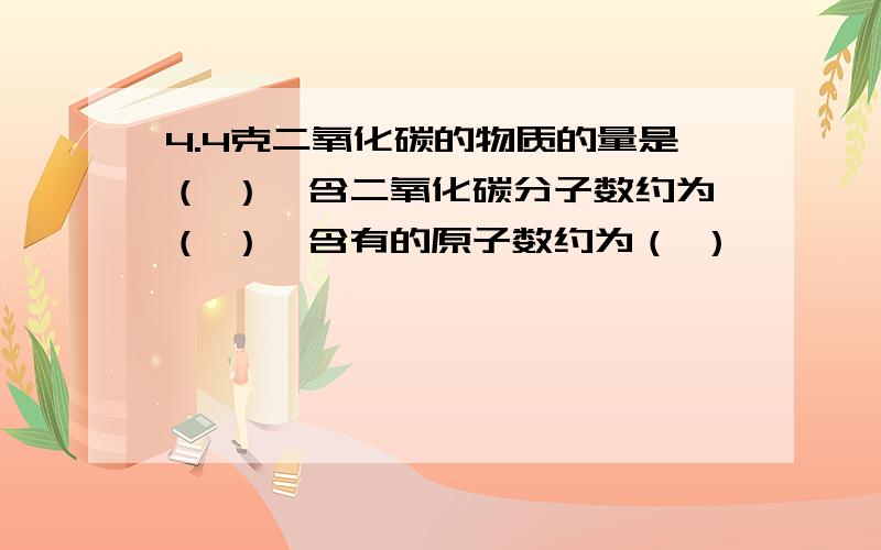 4.4克二氧化碳的物质的量是（ ）,含二氧化碳分子数约为（ ）,含有的原子数约为（ ）