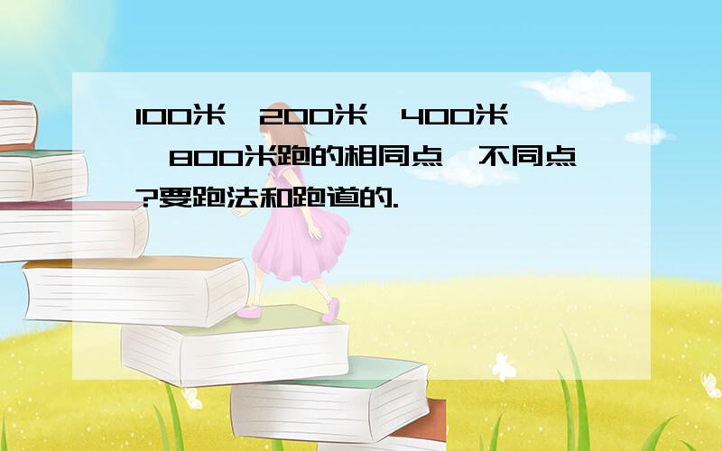 100米、200米、400米、800米跑的相同点、不同点?要跑法和跑道的.