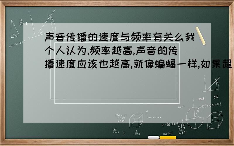 声音传播的速度与频率有关么我个人认为,频率越高,声音的传播速度应该也越高,就像蝙蝠一样,如果超、次声波的传播速度一样的话,那它咋就不用次声波捏?