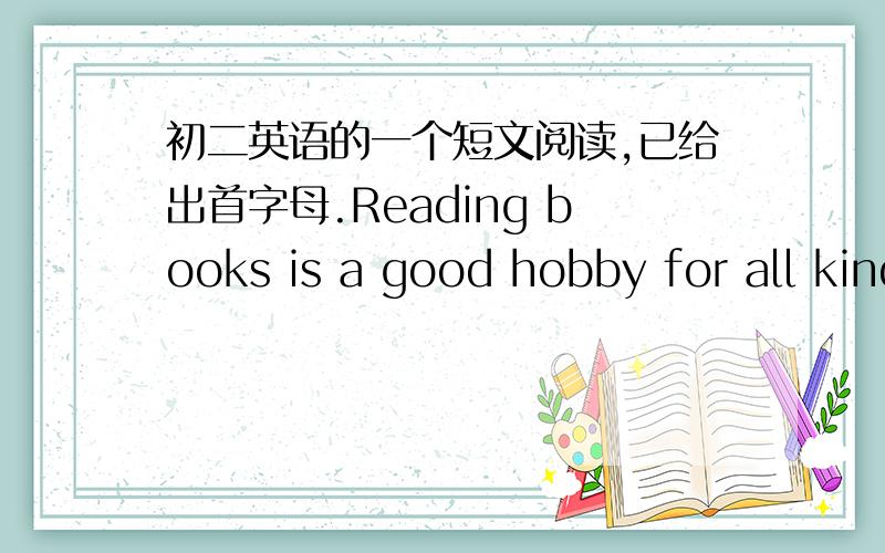 初二英语的一个短文阅读,已给出首字母.Reading books is a good hobby for all kinds of reasons.First,reading books is f__1__.You can always keep yoursdlf interested and help you to have a good time if you like reading,especially when the