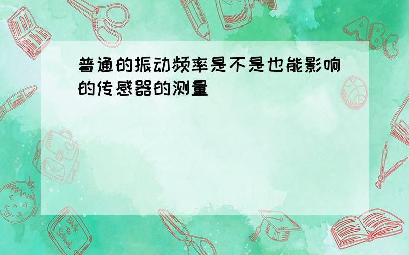 普通的振动频率是不是也能影响的传感器的测量