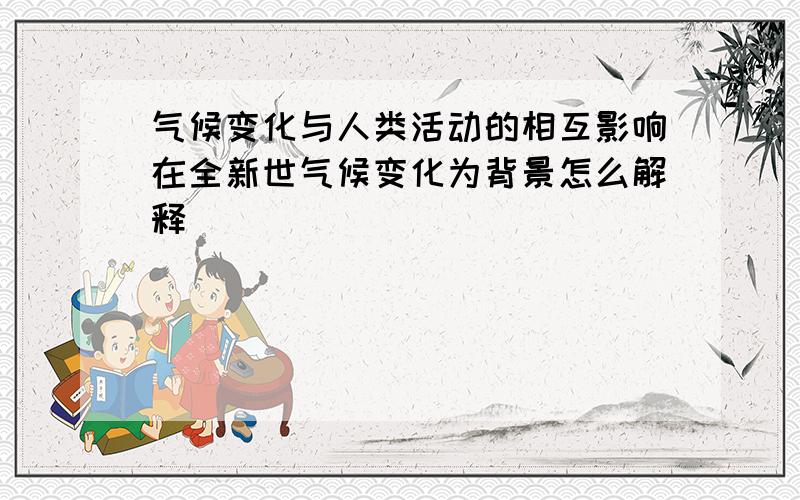 气候变化与人类活动的相互影响在全新世气候变化为背景怎么解释