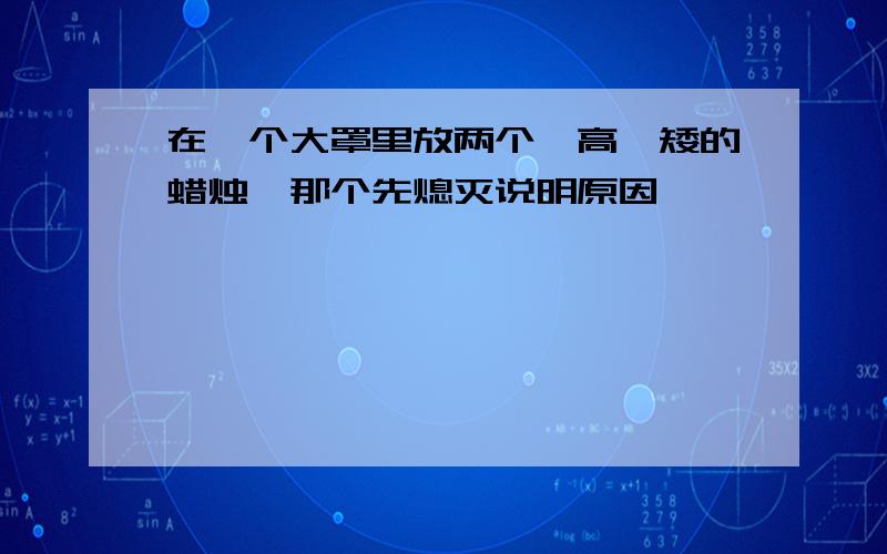 在一个大罩里放两个一高一矮的蜡烛,那个先熄灭说明原因