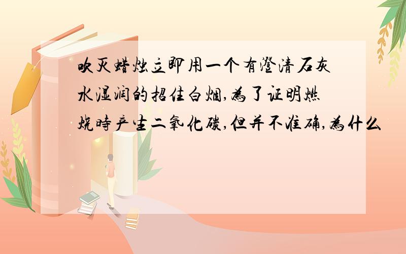 吹灭蜡烛立即用一个有澄清石灰水湿润的招住白烟,为了证明燃烧时产生二氧化碳,但并不准确,为什么