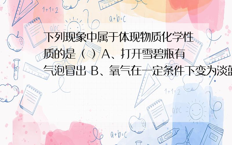 下列现象中属于体现物质化学性质的是（ ）A、打开雪碧瓶有气泡冒出 B、氧气在一定条件下变为淡蓝色液体C、石灰水露置空气中会有白色漂浮物 D、干冰用于人工降雨