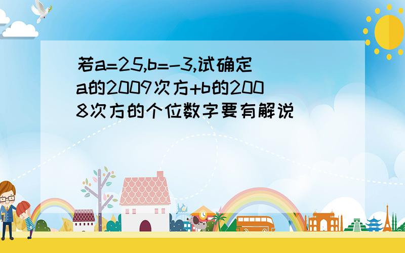 若a=25,b=-3,试确定a的2009次方+b的2008次方的个位数字要有解说