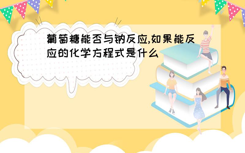 葡萄糖能否与钠反应,如果能反应的化学方程式是什么