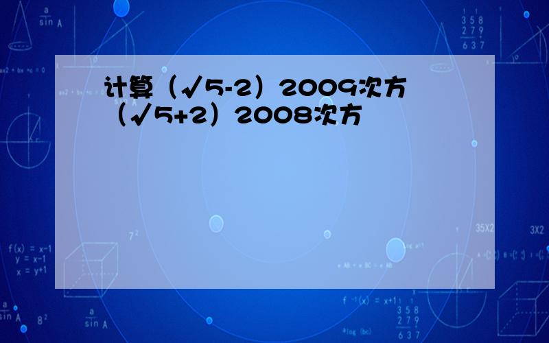 计算（√5-2）2009次方（√5+2）2008次方