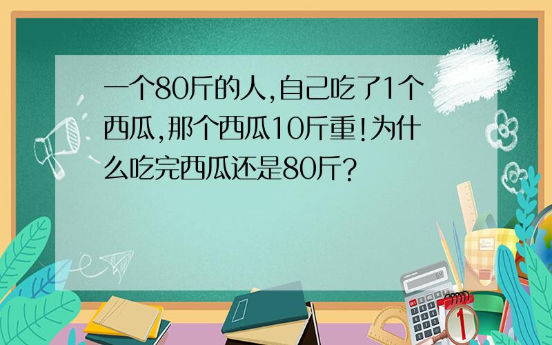 一个80斤的人,自己吃了1个西瓜,那个西瓜10斤重!为什么吃完西瓜还是80斤?