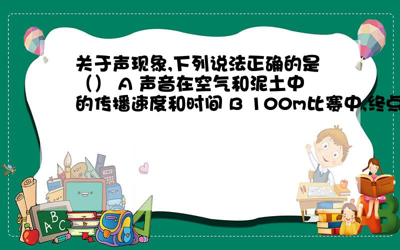 关于声现象,下列说法正确的是（） A 声音在空气和泥土中的传播速度和时间 B 100m比赛中,终点的计时员应关于声现象,下列说法正确的是（） A 声音在空气和泥土中的传播速度和时间 B 100m比