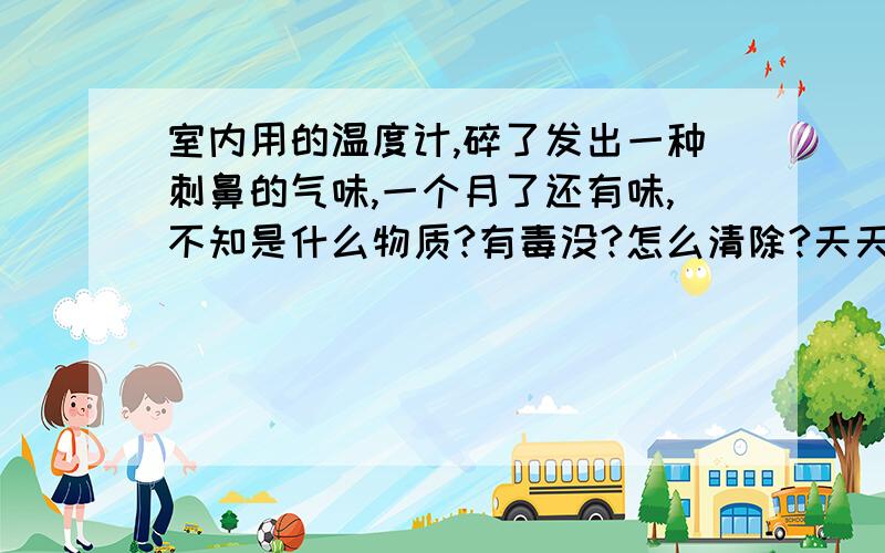 室内用的温度计,碎了发出一种刺鼻的气味,一个月了还有味,不知是什么物质?有毒没?怎么清除?天天开窗,一关窗就觉得有味.