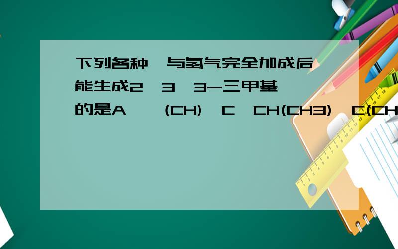 下列各种烃与氢气完全加成后,能生成2,3,3-三甲基戊烷的是A　　(CH)≡C—CH(CH3)—C(CH3)3B　　C(CH3)3—C—(C=(CH2))—CH=CH2C　　H2C=CHC(CH3)2CH(CH3)2D　　(CH3)3CC(CH3)＝CHCH3