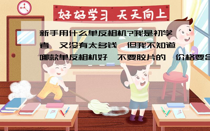 新手用什么单反相机?我是初学者,又没有太多钱,但我不知道哪款单反相机好,不要胶片的,价格要合理.我应选用哪款?我要用在拍风景或是人物?哪款最适合?