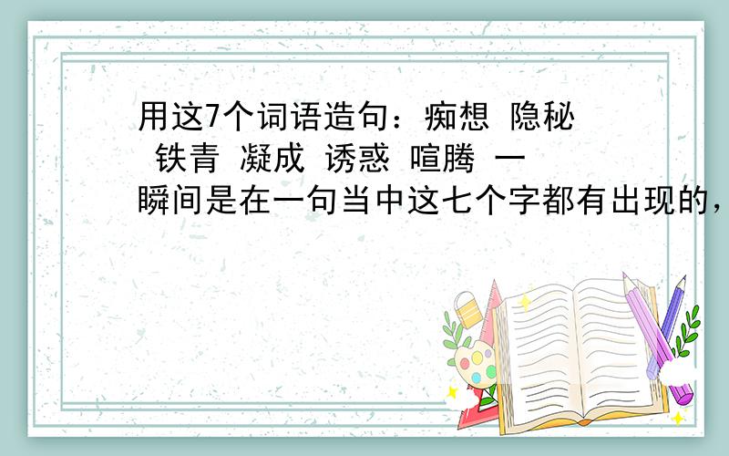 用这7个词语造句：痴想 隐秘 铁青 凝成 诱惑 喧腾 一瞬间是在一句当中这七个字都有出现的，而且200字哦 急啊