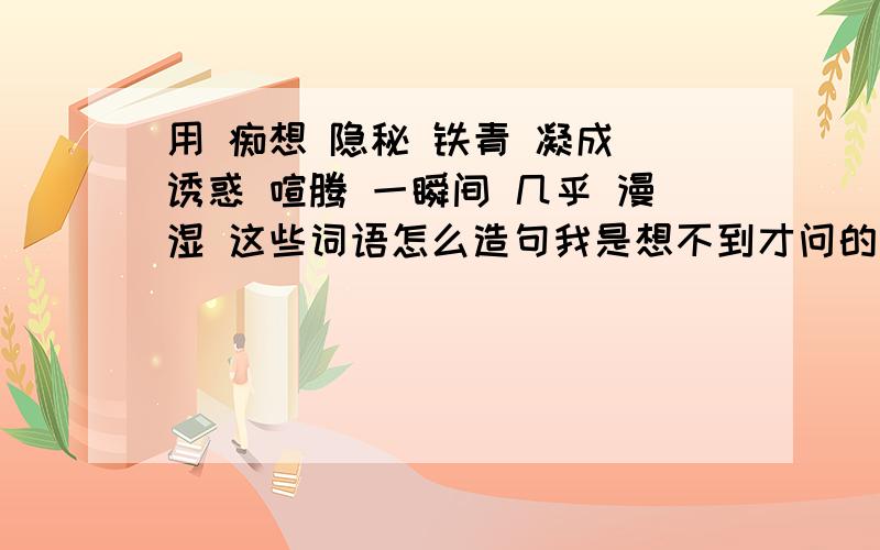 用 痴想 隐秘 铁青 凝成 诱惑 喧腾 一瞬间 几乎 漫湿 这些词语怎么造句我是想不到才问的