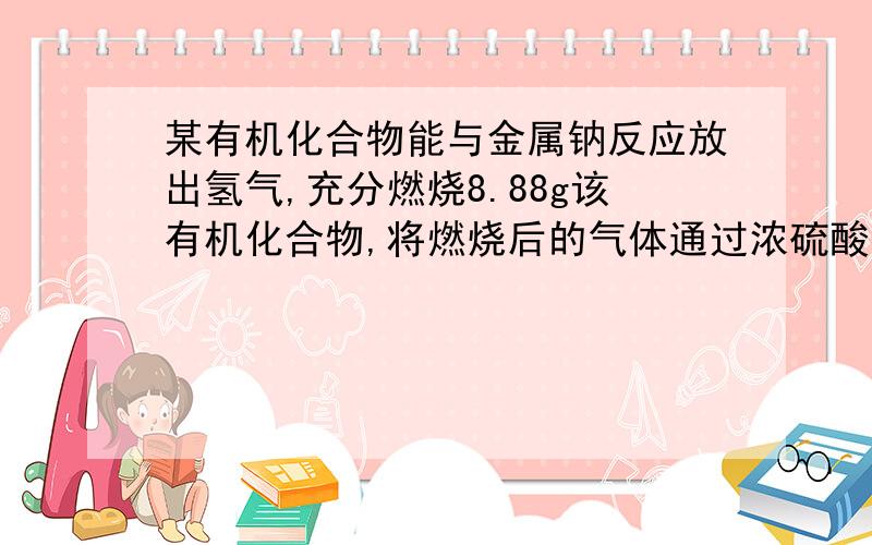 某有机化合物能与金属钠反应放出氢气,充分燃烧8.88g该有机化合物,将燃烧后的气体通过浓硫酸,浓硫酸增重急增重10.8将剩余气体通过碱石灰,碱石灰增重21.12g,已知该有机物的相对分子质量是74