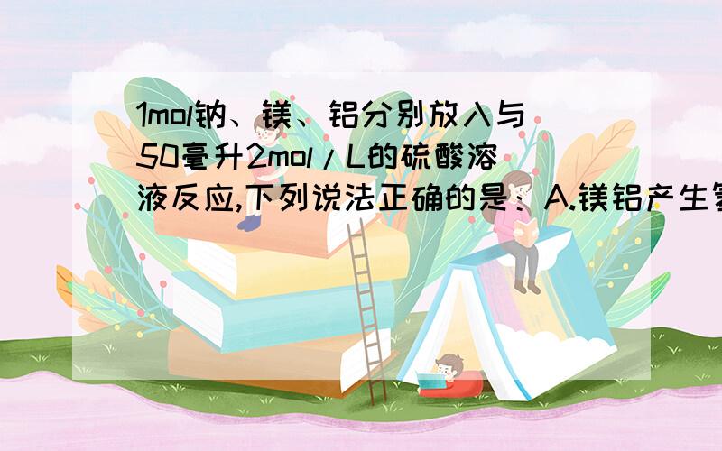 1mol钠、镁、铝分别放入与50毫升2mol/L的硫酸溶液反应,下列说法正确的是：A.镁铝产生氢气一样多B.钠反应刚出的氢气最多C.铝最终产生的氢气最多D.产生的氢气量无法比较