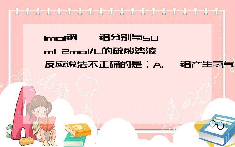 1mol钠 镁 铝分别与50ml 2mol/L的硫酸溶液反应说法不正确的是：A.镁 铝产生氢气一样多 B.钠放出氢气最多 C.反应后金属都有剩余 D.反应产生氢气的量无法比较可以的话请附上详细说明