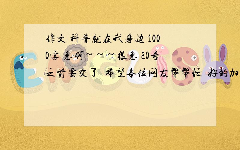 作文 科普就在我身边 1000字 急啊~~~很急 20号之前要交了  希望各位网友帮帮忙  好的加分到110