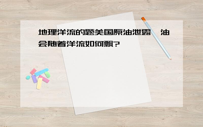 地理洋流的题美国原油泄露,油会随着洋流如何飘?