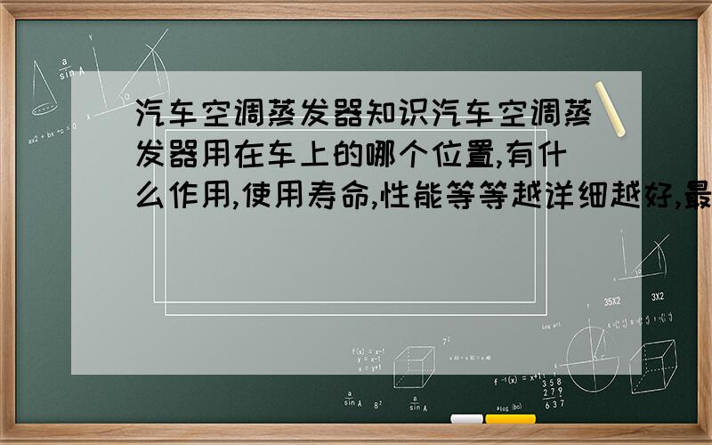 汽车空调蒸发器知识汽车空调蒸发器用在车上的哪个位置,有什么作用,使用寿命,性能等等越详细越好,最好连它的结构有哪些,能配上图片说明就更好了,那样我可以给更多的分,好的话再加80,成