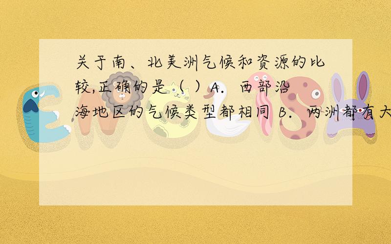 关于南、北美洲气候和资源的比较,正确的是（ ）A．西部沿海地区的气候类型都相同 B．两洲都有大面积关于南、北美洲气候和资源的比较,正确的是（ ）A．西部沿海地区的气候类型都相同 B