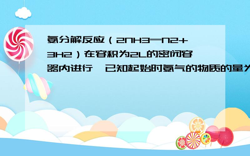 氨分解反应（2NH3═N2+3H2）在容积为2L的密闭容器内进行,已知起始时氨气的物质的量为4ml