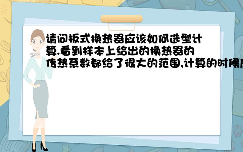 请问板式换热器应该如何选型计算.看到样本上给出的换热器的传热系数都给了很大的范围,计算的时候应该如何选取.还有,对数平均温差计算的时候,如果是逆流的情况,应该如何计算?麻烦回答