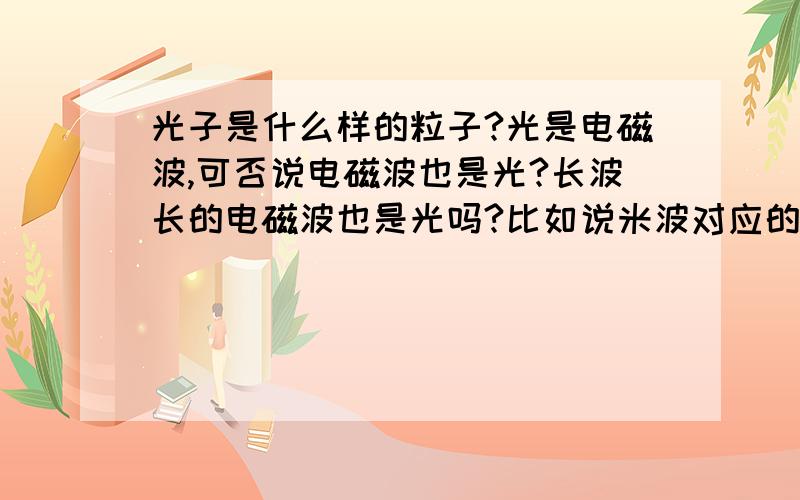 光子是什么样的粒子?光是电磁波,可否说电磁波也是光?长波长的电磁波也是光吗?比如说米波对应的光子?