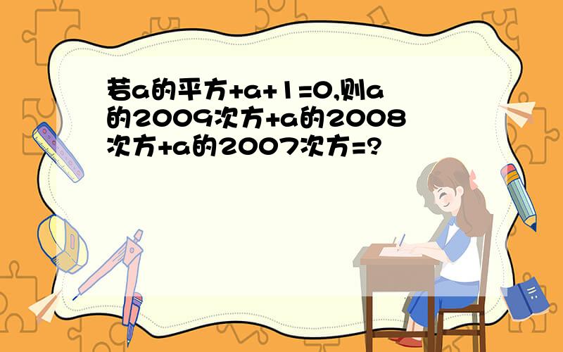 若a的平方+a+1=0,则a的2009次方+a的2008次方+a的2007次方=?