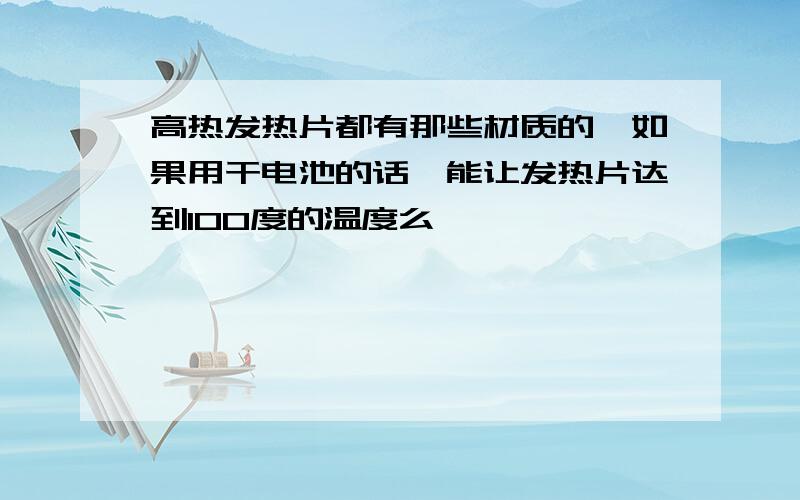 高热发热片都有那些材质的,如果用干电池的话,能让发热片达到100度的温度么,