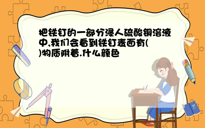 把铁钉的一部分浸人硫酸铜溶液中,我们会看到铁钉表面有( )物质附着.什么颜色