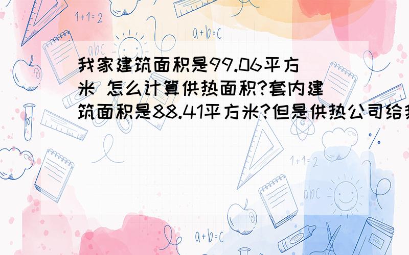 我家建筑面积是99.06平方米 怎么计算供热面积?套内建筑面积是88.41平方米?但是供热公司给我们计算的供热