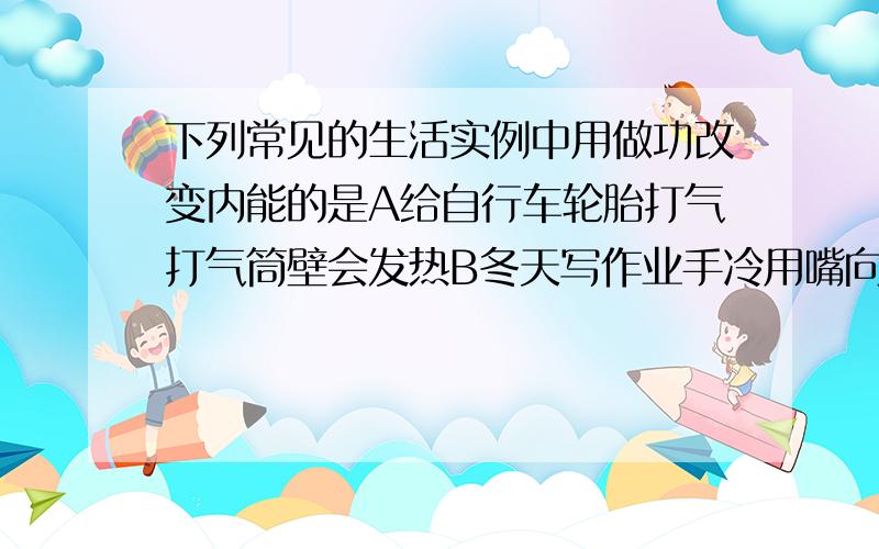 下列常见的生活实例中用做功改变内能的是A给自行车轮胎打气打气筒壁会发热B冬天写作业手冷用嘴向手呵呵气C陨石坠落地球大气层成为流星D阳光下太阳能热水器的水温升高