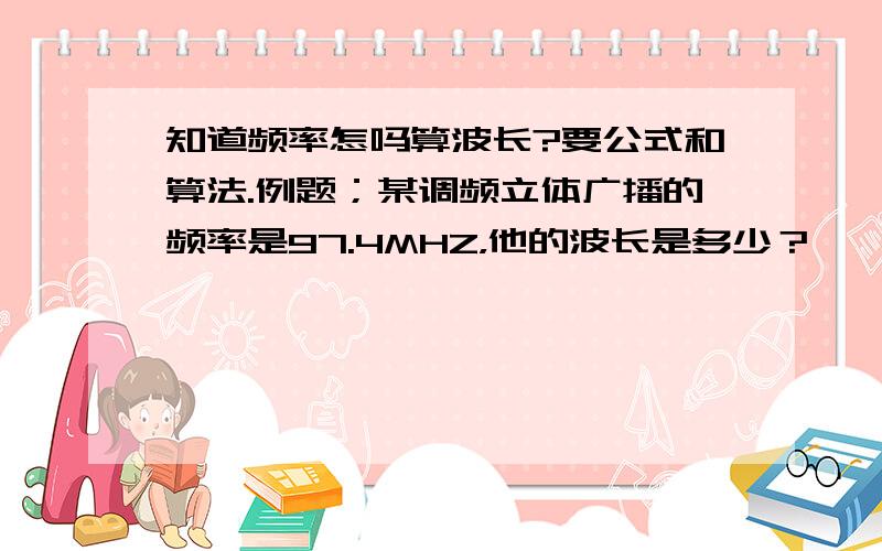 知道频率怎吗算波长?要公式和算法.例题；某调频立体广播的频率是97.4MHZ，他的波长是多少？