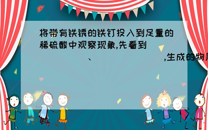 将带有铁锈的铁钉投入到足量的稀硫酸中观察现象,先看到_______、_______,生成的物质是______.过一段时间后看到______,生成的物质是___和____.有关化学方程式是1._______2.______.