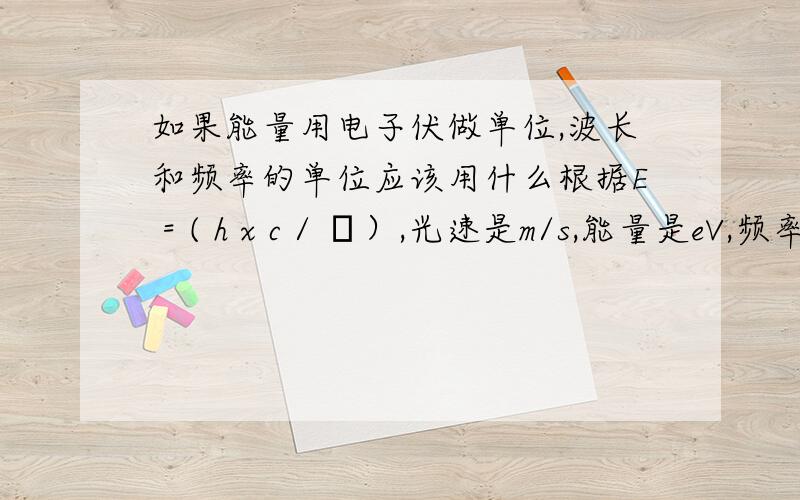 如果能量用电子伏做单位,波长和频率的单位应该用什么根据E = ( h x c / λ）,光速是m/s,能量是eV,频率和波长的单位应该是什么?因为能量是eV,所以肯定不能是国际单位了吧