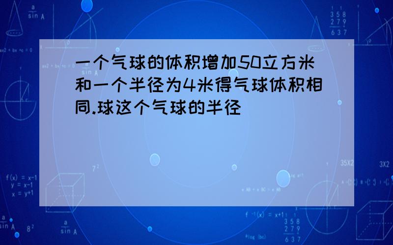 一个气球的体积增加50立方米和一个半径为4米得气球体积相同.球这个气球的半径