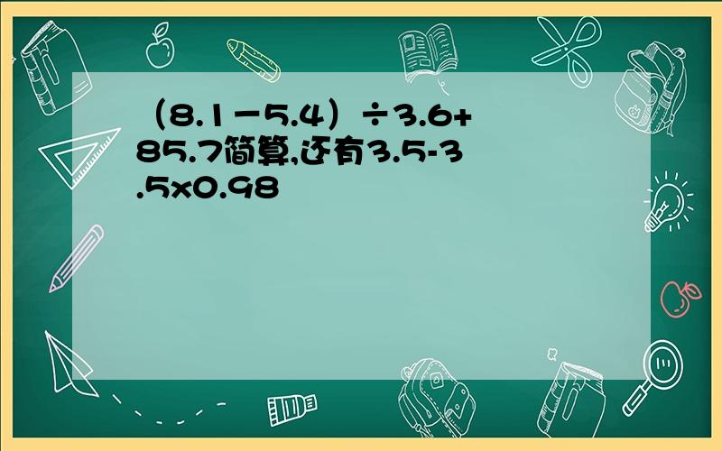 （8.1－5.4）÷3.6+85.7简算,还有3.5-3.5x0.98