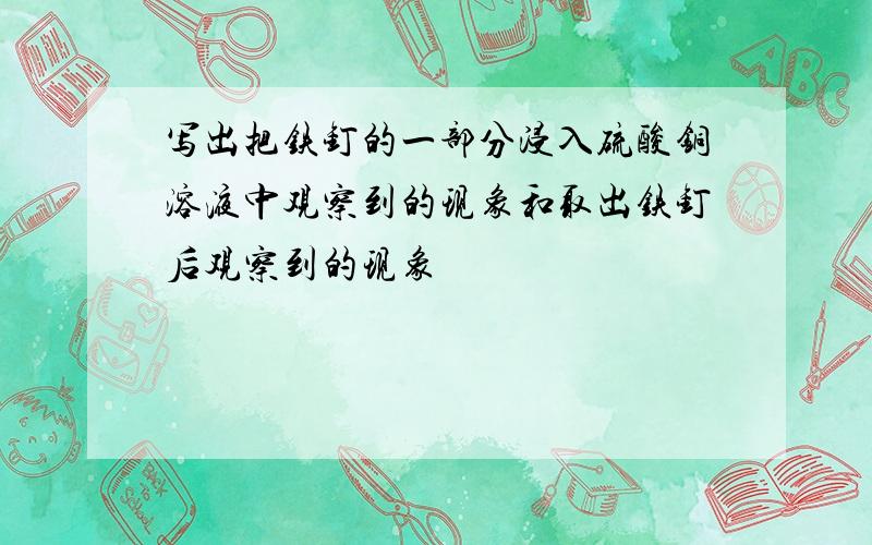 写出把铁钉的一部分浸入硫酸铜溶液中观察到的现象和取出铁钉后观察到的现象