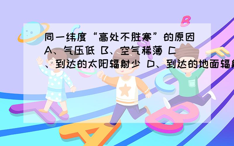 同一纬度“高处不胜寒”的原因A、气压低 B、空气稀薄 C、到达的太阳辐射少 D、到达的地面辐射少