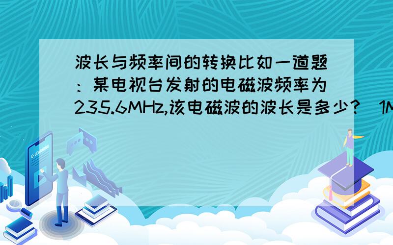 波长与频率间的转换比如一道题：某电视台发射的电磁波频率为235.6MHz,该电磁波的波长是多少?（1MHz=10 000 000Hz）写出计算过程...36~看清楚题啊..表九不搭八的乱回答啊,正确答案是1.27m...